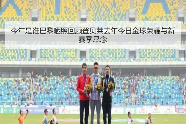 今年是谁巴黎晒照回顾登贝莱去年今日金球荣耀与新赛季悬念