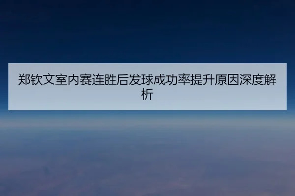 郑钦文室内赛连胜后发球成功率提升原因深度解析